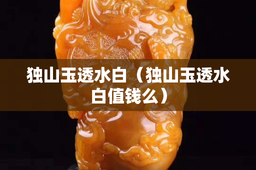 独山玉透水白（独山玉透水白值钱么）