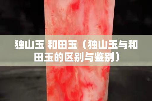 独山玉 和田玉（独山玉与和田玉的区别与鉴别）