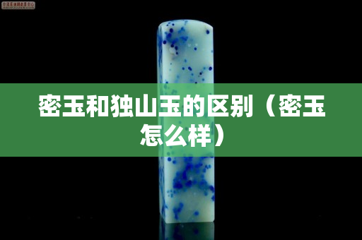 密玉和独山玉的区别（密玉怎么样）