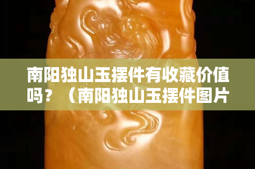 南阳独山玉摆件有收藏价值吗？（南阳独山玉摆件图片及价格）