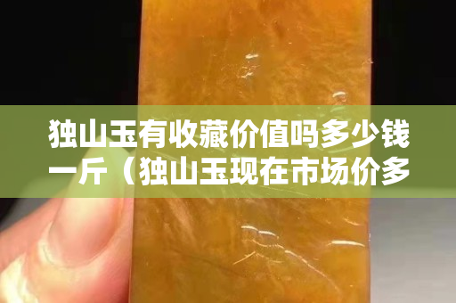 独山玉有收藏价值吗多少钱一斤（独山玉现在市场价多少钱？）