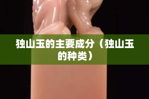 独山玉的主要成分（独山玉的种类）