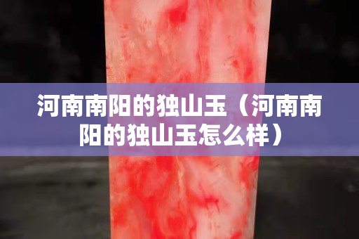 河南南阳的独山玉（河南南阳的独山玉怎么样）