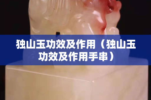 独山玉功效及作用（独山玉功效及作用手串）