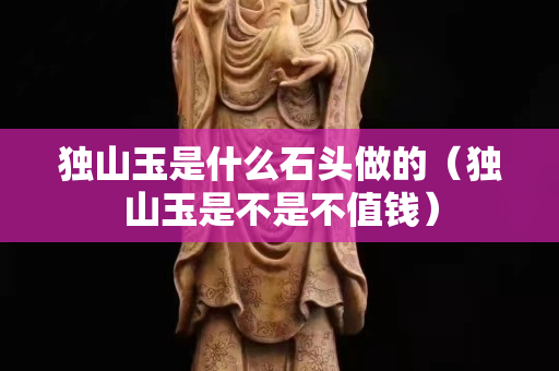 独山玉是什么石头做的（独山玉是不是不值钱）