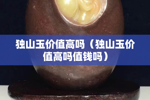 独山玉价值高吗（独山玉价值高吗值钱吗）