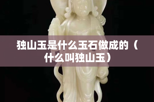 独山玉是什么玉石做成的（什么叫独山玉）