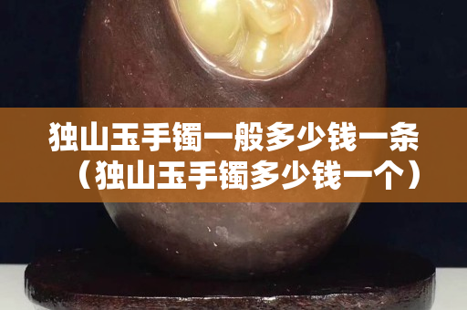 独山玉手镯一般多少钱一条（独山玉手镯多少钱一个）