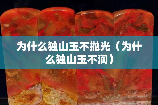 为什么独山玉不抛光（为什么独山玉不润）