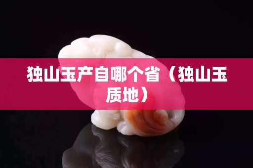 独山玉产自哪个省（独山玉质地）