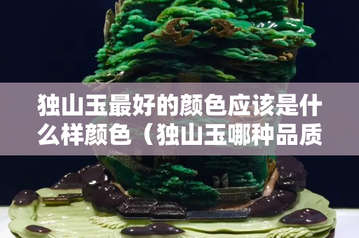 独山玉最好的颜色应该是什么样颜色（独山玉哪种品质最好如何辨别）