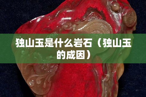 独山玉是什么岩石（独山玉的成因）