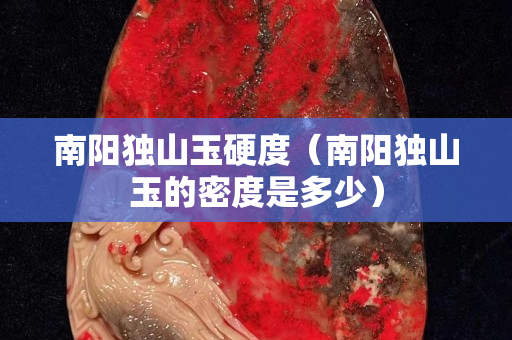 南阳独山玉硬度（南阳独山玉的密度是多少）