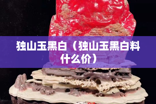 独山玉黑白（独山玉黑白料什么价）
