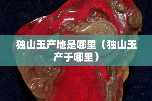 独山玉产地是哪里（独山玉产于哪里）