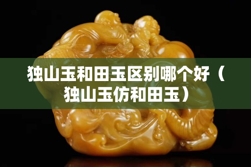 独山玉和田玉区别哪个好（独山玉仿和田玉）