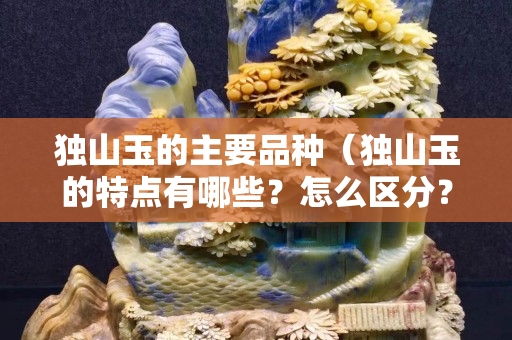 独山玉的主要品种（独山玉的特点有哪些？怎么区分？）