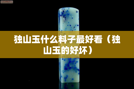 独山玉什么料子最好看（独山玉的好坏）