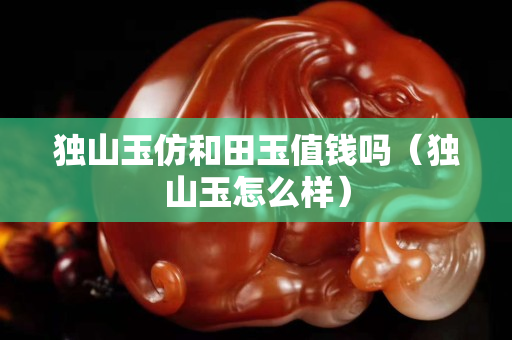 独山玉仿和田玉值钱吗（独山玉怎么样）
