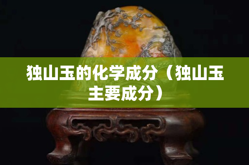 独山玉的化学成分（独山玉主要成分）