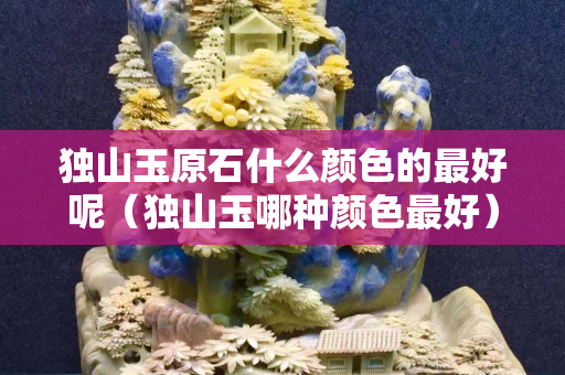 独山玉原石什么颜色的最好呢（独山玉哪种颜色最好）