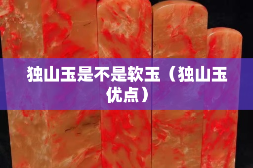 独山玉是不是软玉（独山玉优点）
