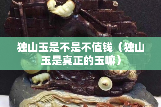 独山玉是不是不值钱（独山玉是真正的玉嘛）