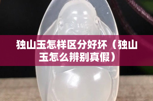 独山玉怎样区分好坏（独山玉怎么辨别真假）