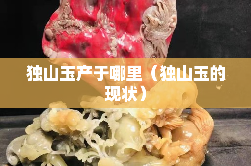 独山玉产于哪里（独山玉的现状）