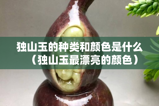 独山玉的种类和颜色是什么（独山玉最漂亮的颜色）