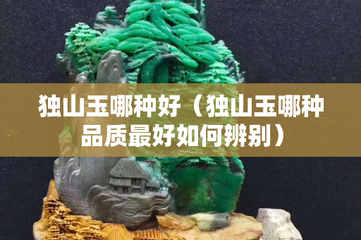 独山玉哪种好（独山玉哪种品质最好如何辨别）