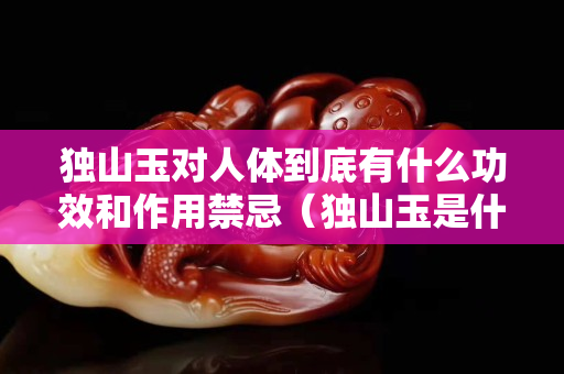 独山玉对人体到底有什么功效和作用禁忌（独山玉是什么意思）