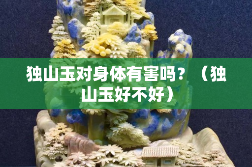 独山玉对身体有害吗？（独山玉好不好）