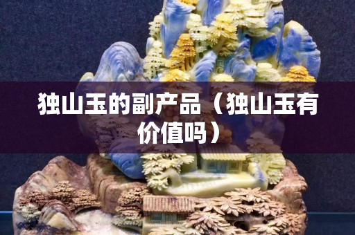 独山玉的副产品（独山玉有价值吗）