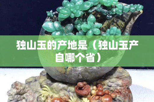 独山玉的产地是（独山玉产自哪个省）