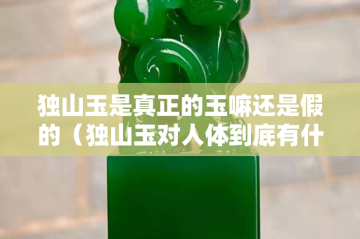 独山玉是真正的玉嘛还是假的（独山玉对人体到底有什么功效）