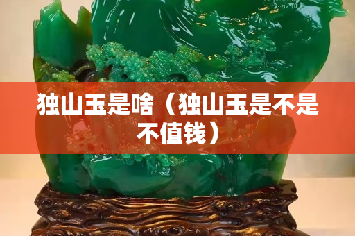 独山玉是啥（独山玉是不是不值钱）