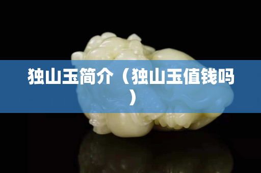 独山玉简介（独山玉值钱吗）