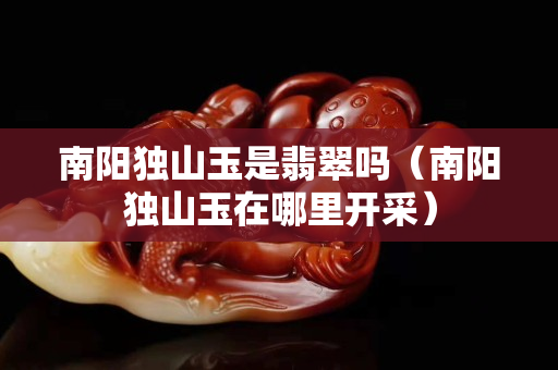 南阳独山玉是翡翠吗（南阳独山玉在哪里开采）
