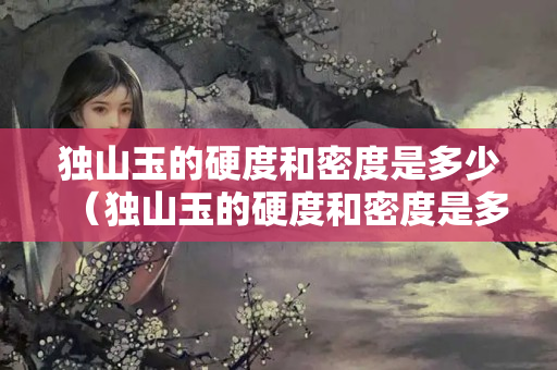 独山玉的硬度和密度是多少（独山玉的硬度和密度是多少度）