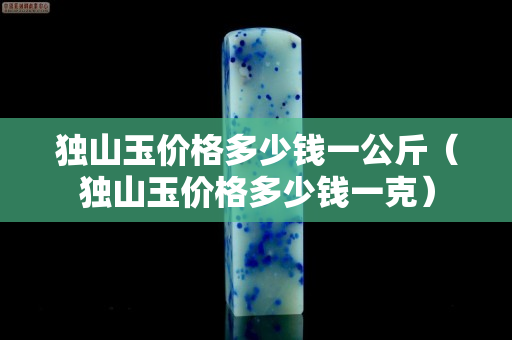 独山玉价格多少钱一公斤（独山玉价格多少钱一克）