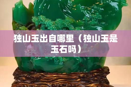 独山玉出自哪里（独山玉是玉石吗）