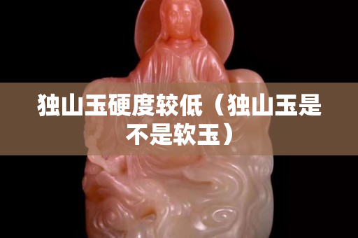 独山玉硬度较低（独山玉是不是软玉）