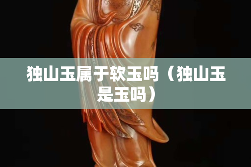 独山玉属于软玉吗（独山玉是玉吗）