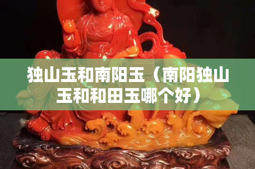 独山玉和南阳玉（南阳独山玉和和田玉哪个好）