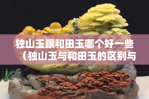 独山玉跟和田玉哪个好一些（独山玉与和田玉的区别与鉴别）