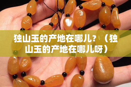 独山玉的产地在哪儿？（独山玉的产地在哪儿呀）