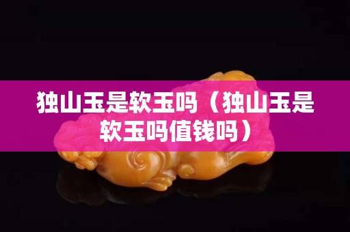 独山玉是软玉吗（独山玉是软玉吗值钱吗）