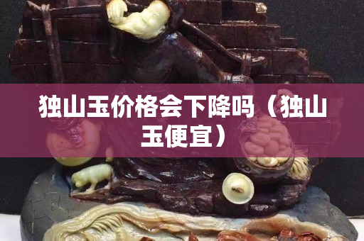 独山玉价格会下降吗（独山玉便宜）