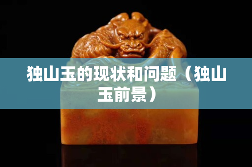 独山玉的现状和问题（独山玉前景）